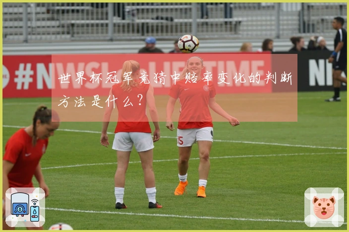 世界杯冠军竞猜中赔率变化的判断方法是什么?