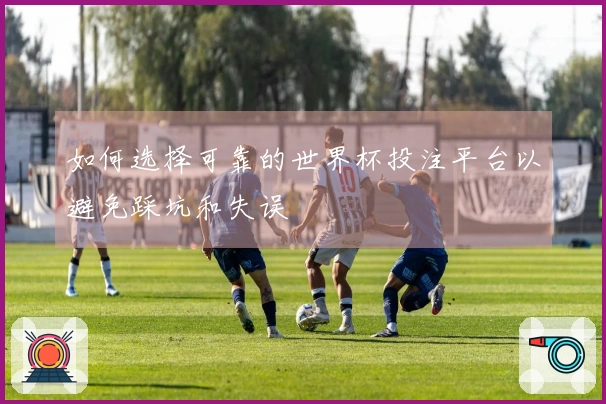 如何选择可靠的世界杯投注平台以避免踩坑和失误