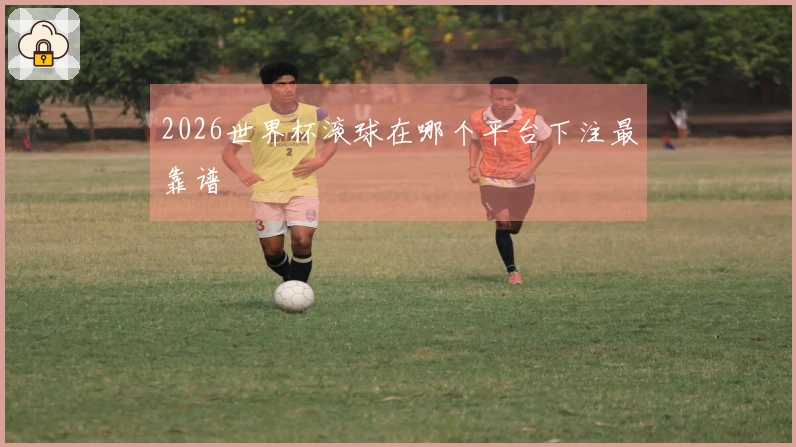 2026世界杯滚球在哪个平台下注最靠谱
