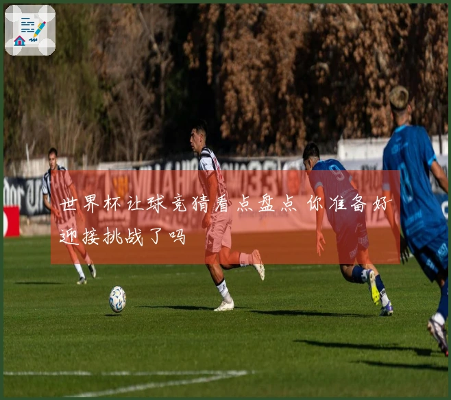 世界杯让球竞猜看点盘点 你准备好迎接挑战了吗