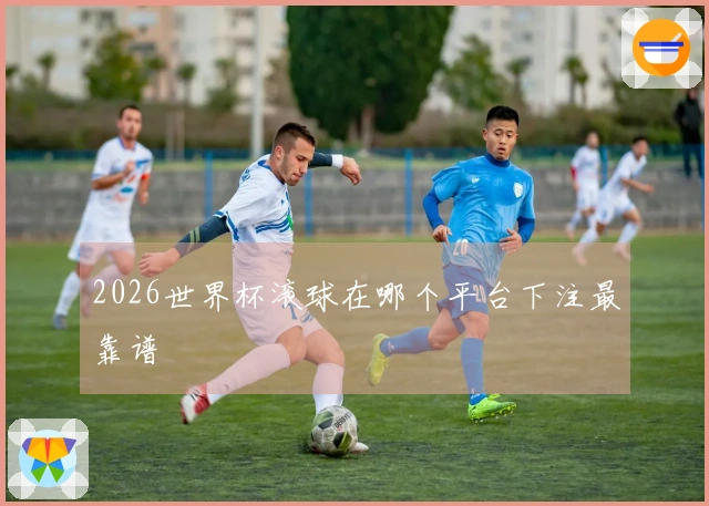 2026世界杯滚球在哪个平台下注最靠谱