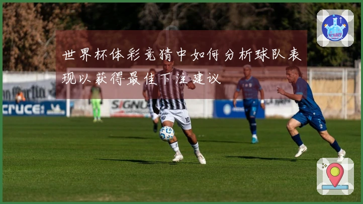 世界杯体彩竞猜中如何分析球队表现以获得最佳下注建议