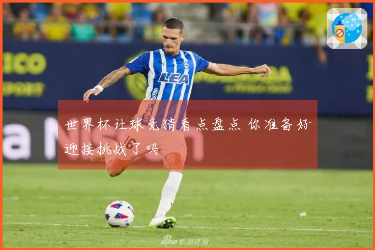 世界杯让球竞猜看点盘点 你准备好迎接挑战了吗