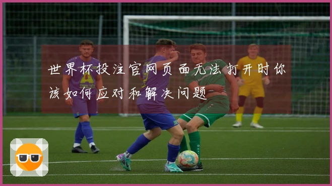 世界杯投注官网页面无法打开时你该如何应对和解决问题