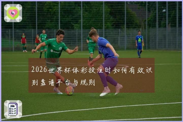 2026世界杯体彩投注时如何有效识别靠谱平台与规则